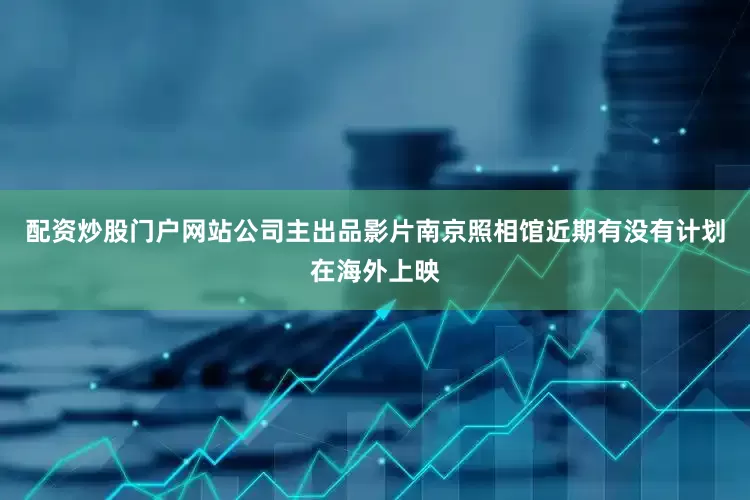 配资炒股门户网站公司主出品影片南京照相馆近期有没有计划在海外上映