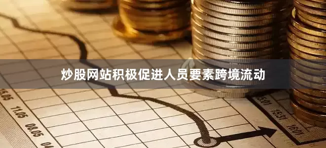炒股网站积极促进人员要素跨境流动