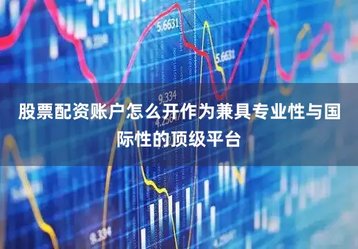 股票配资账户怎么开作为兼具专业性与国际性的顶级平台