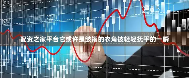 配资之家平台它或许是皱褶的衣角被轻轻抚平的一瞬