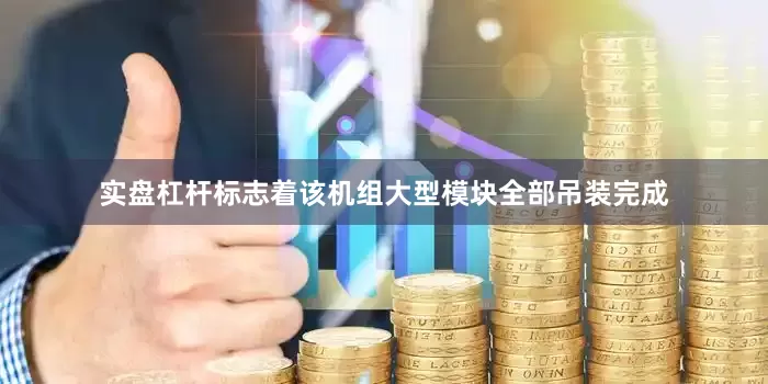 实盘杠杆标志着该机组大型模块全部吊装完成