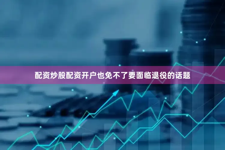 配资炒股配资开户也免不了要面临退役的话题