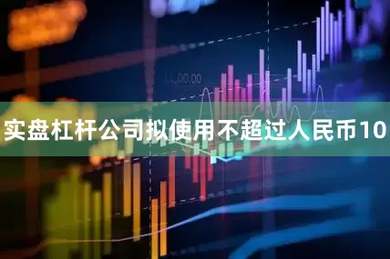 实盘杠杆公司拟使用不超过人民币10