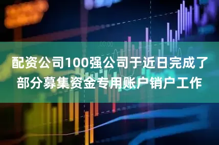 配资公司100强公司于近日完成了部分募集资金专用账户销户工作