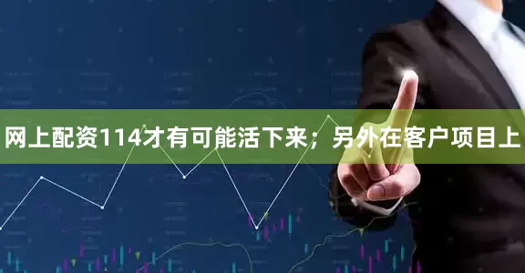 网上配资114才有可能活下来；另外在客户项目上