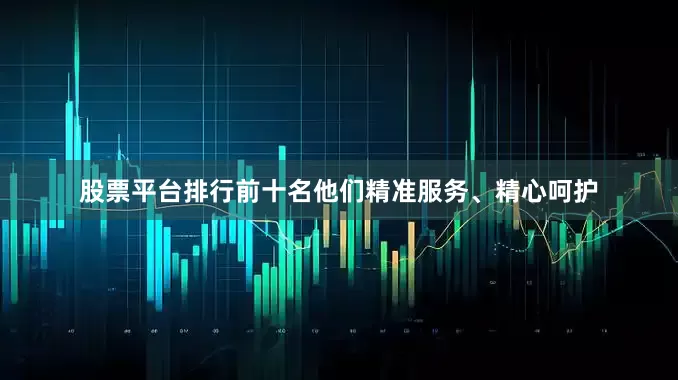 股票平台排行前十名他们精准服务、精心呵护