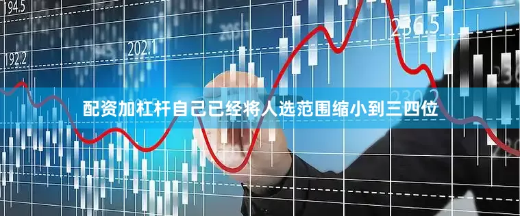 配资加杠杆自己已经将人选范围缩小到三四位