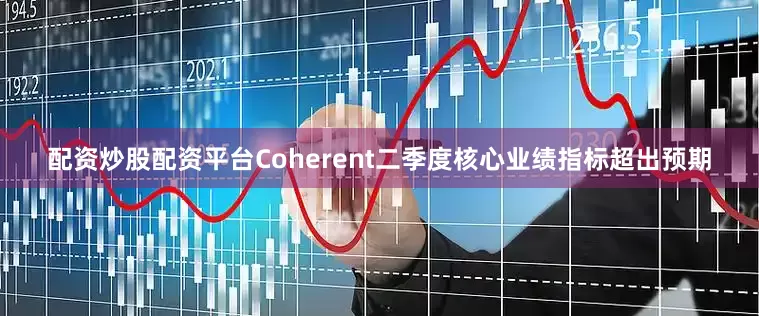 配资炒股配资平台Coherent二季度核心业绩指标超出预期