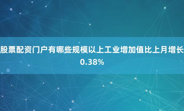 股票配资门户有哪些规模以上工业增加值比上月增长0.38%