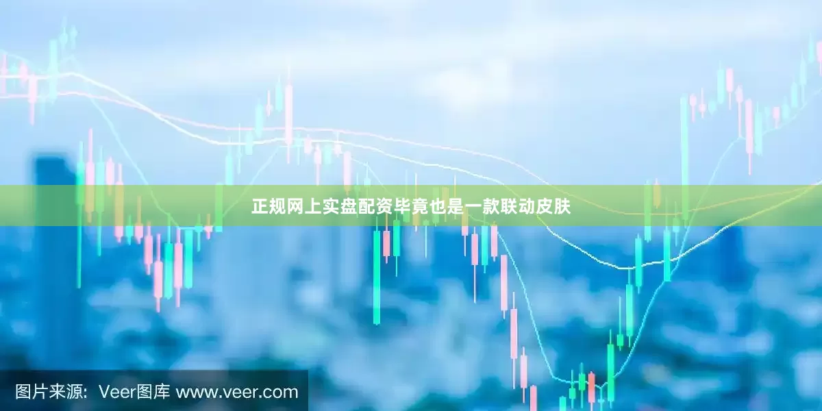 正规网上实盘配资毕竟也是一款联动皮肤