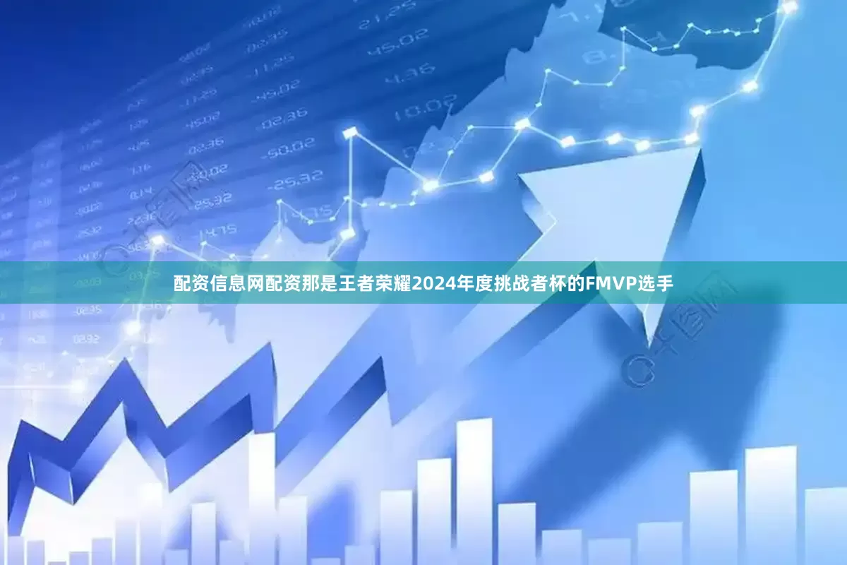 配资信息网配资那是王者荣耀2024年度挑战者杯的FMVP选手