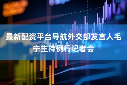 最新配资平台导航外交部发言人毛宁主持例行记者会