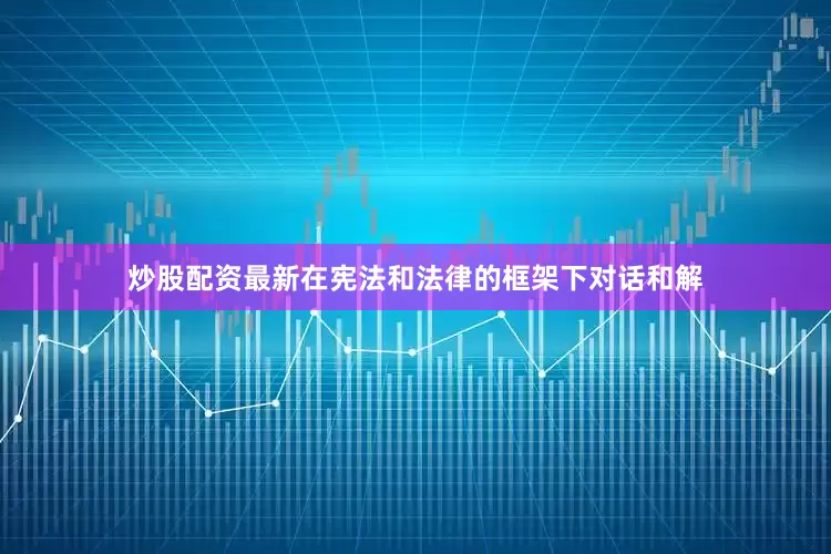 炒股配资最新在宪法和法律的框架下对话和解