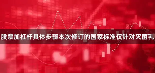 股票加杠杆具体步骤本次修订的国家标准仅针对灭菌乳
