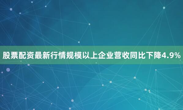 股票配资最新行情规模以上企业营收同比下降4.9%