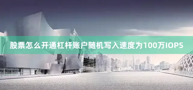 股票怎么开通杠杆账户随机写入速度为100万IOPS
