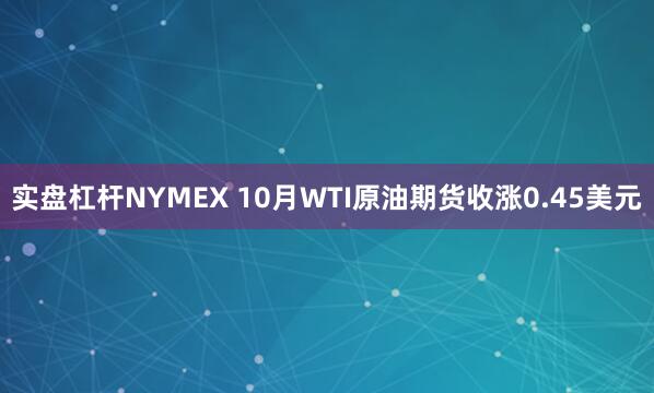 实盘杠杆NYMEX 10月WTI原油期货收涨0.45美元