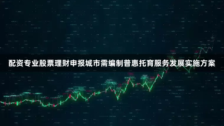 配资专业股票理财申报城市需编制普惠托育服务发展实施方案