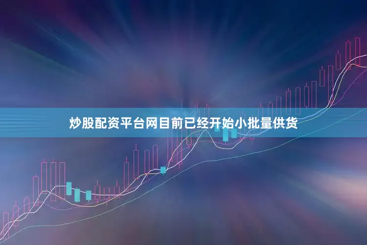 炒股配资平台网目前已经开始小批量供货