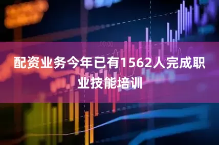 配资业务今年已有1562人完成职业技能培训