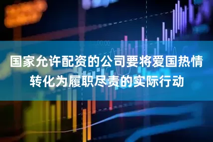 国家允许配资的公司要将爱国热情转化为履职尽责的实际行动