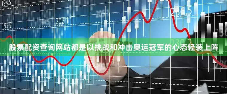 股票配资查询网站都是以挑战和冲击奥运冠军的心态轻装上阵