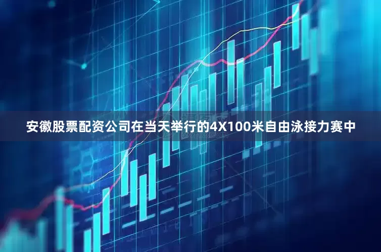 安徽股票配资公司在当天举行的4X100米自由泳接力赛中