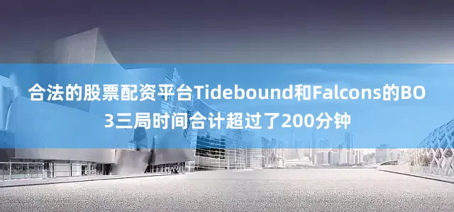 合法的股票配资平台Tidebound和Falcons的BO3三局时间合计超过了200分钟
