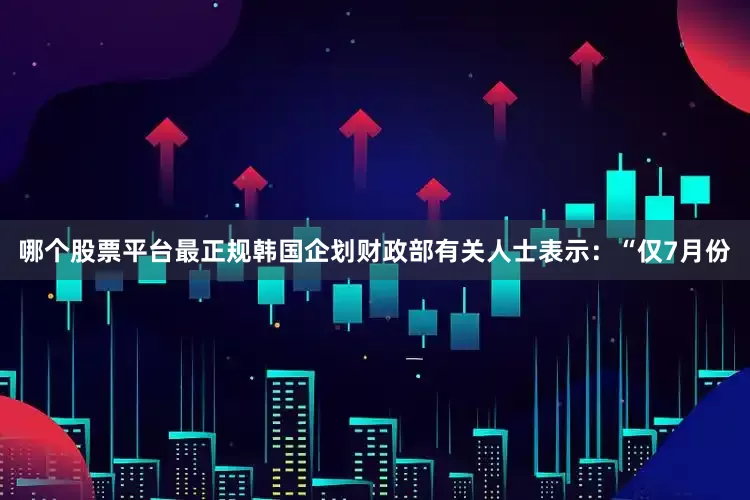 哪个股票平台最正规　　韩国企划财政部有关人士表示：“仅7月份