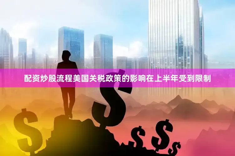 配资炒股流程美国关税政策的影响在上半年受到限制