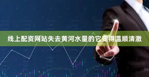 线上配资网站失去黄河水量的它变得温顺清澈
