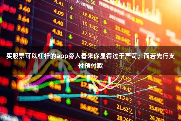 买股票可以杠杆的app旁人看来你显得过于严苛；而若先行支付预付款