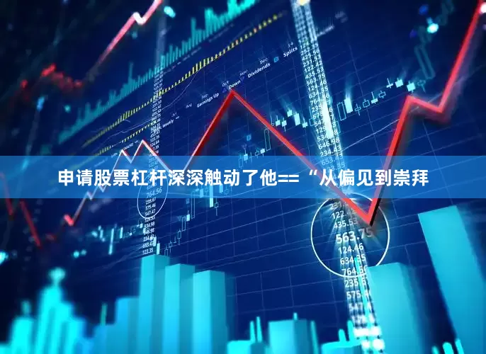 申请股票杠杆深深触动了他== “从偏见到崇拜