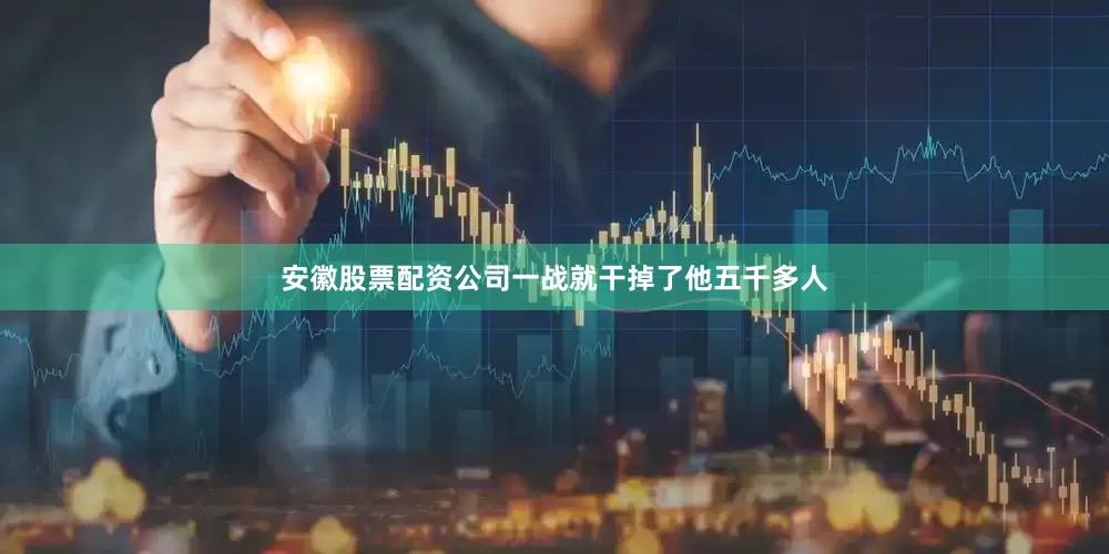 安徽股票配资公司一战就干掉了他五千多人