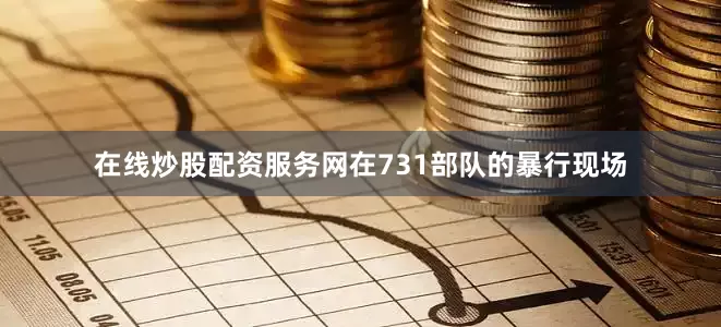 在线炒股配资服务网在731部队的暴行现场