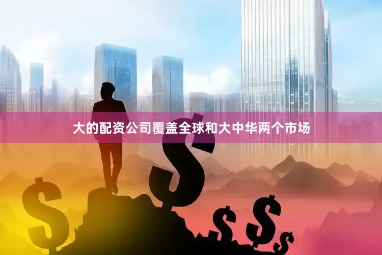 大的配资公司覆盖全球和大中华两个市场