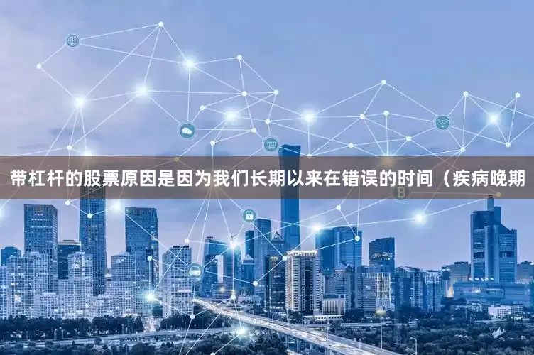 带杠杆的股票原因是因为我们长期以来在错误的时间（疾病晚期