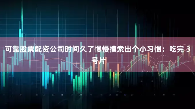 可靠股票配资公司时间久了慢慢摸索出个小习惯：吃完 3 号片