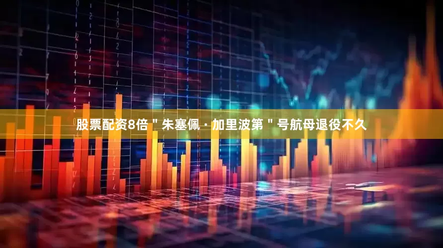 股票配资8倍＂朱塞佩 · 加里波第＂号航母退役不久