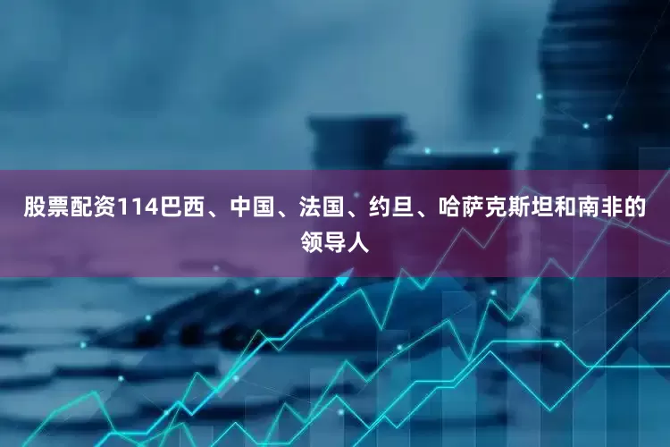 股票配资114巴西、中国、法国、约旦、哈萨克斯坦和南非的领导人