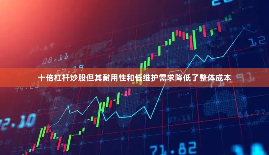 十倍杠杆炒股但其耐用性和低维护需求降低了整体成本