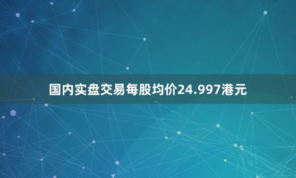 国内实盘交易每股均价24.997港元