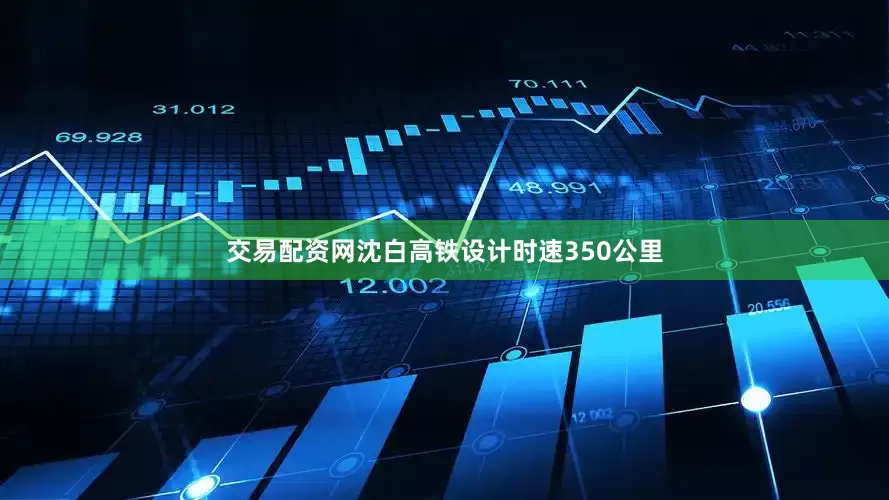 交易配资网　　沈白高铁设计时速350公里