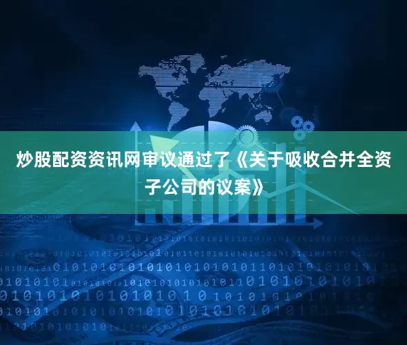 炒股配资资讯网审议通过了《关于吸收合并全资子公司的议案》