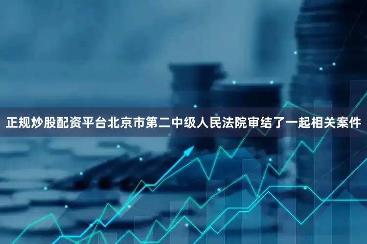 正规炒股配资平台北京市第二中级人民法院审结了一起相关案件