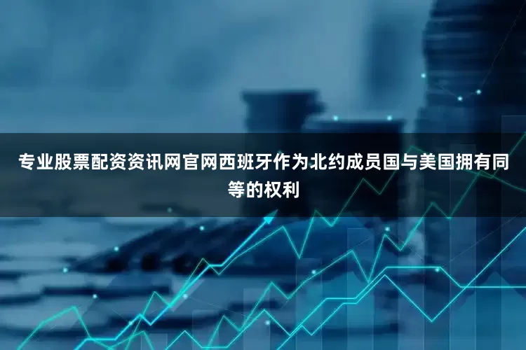 专业股票配资资讯网官网西班牙作为北约成员国与美国拥有同等的权利