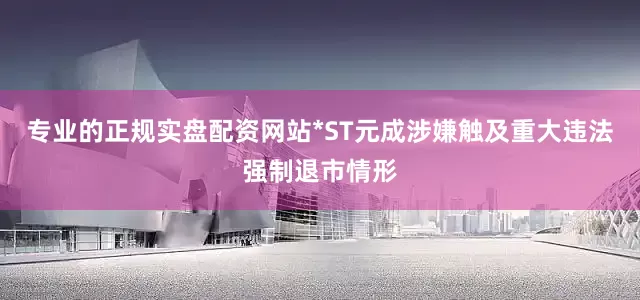 专业的正规实盘配资网站*ST元成涉嫌触及重大违法强制退市情形
