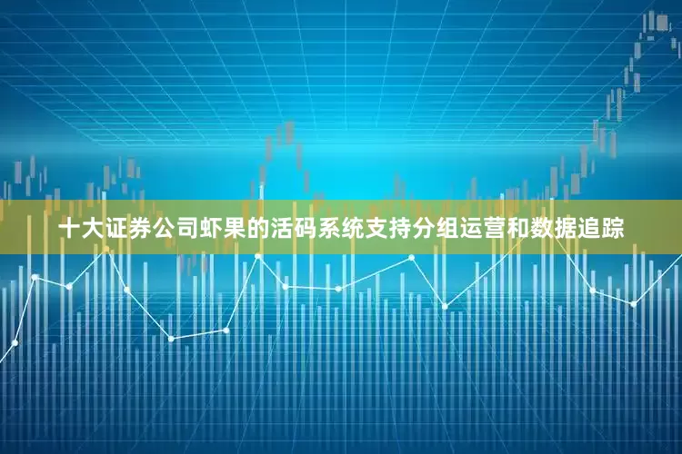 十大证券公司虾果的活码系统支持分组运营和数据追踪