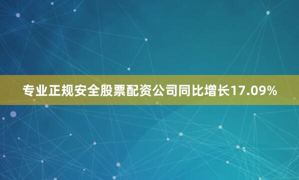 专业正规安全股票配资公司同比增长17.09%