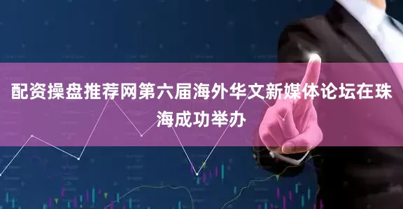 配资操盘推荐网第六届海外华文新媒体论坛在珠海成功举办